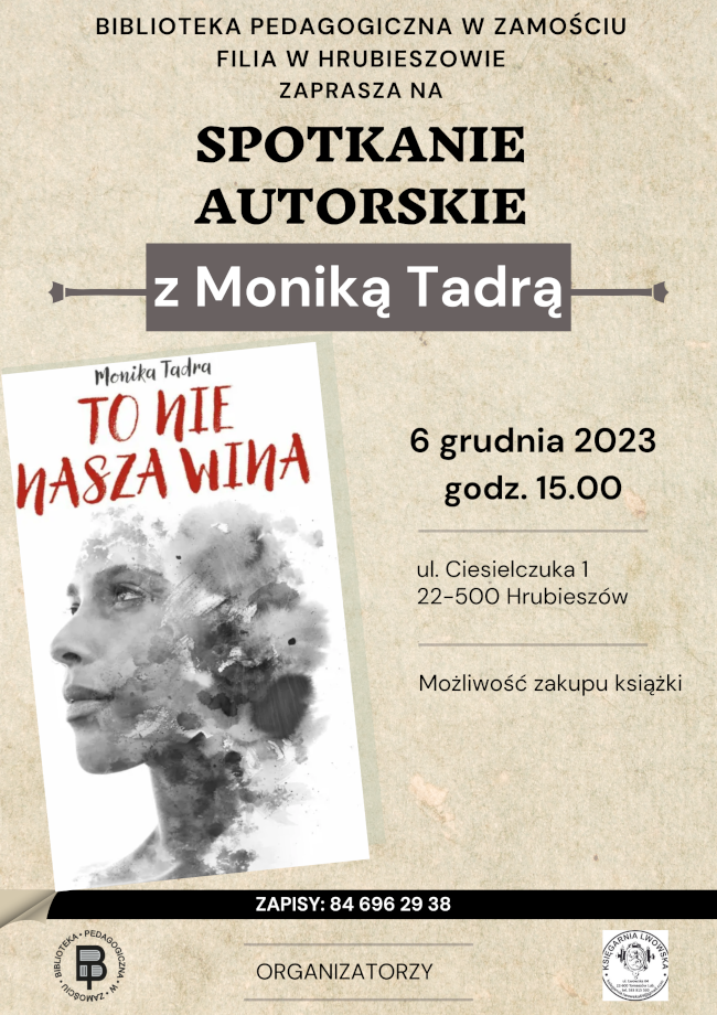 W górnej centralnej części plakatu napis: Biblioteka Pedagogiczna w Zamościu Filia w Hrubieszowie zaprasza na spotkanie autorskie z Moniką Tadrą. W środkowej części plakatu znajduje się okładka książki oraz data i miejsce spotkania: 6 grudnia 2023, godz. 15.00, ul. Ciesielczuka 1, 22-500 Hrubieszów z dopiskiem: możliwość zakupu książki. Poniżej zapisy 84 696 29 38. W dolnej części plakatu Znajduje się napis: Organizatorzy. Z lewej strony logo Biblioteka. Pedagogiczna w Zamościu. Z prawej logo Księgarnii Lwowskiej w Tomaszowie Lubelskim.
