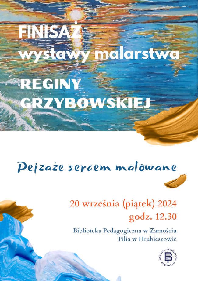 W górnej części plakatu na tle obrazu autorki wystawy znajdują się napisy: Finisaż wystawy malarstwa Reginy Grzybowskiej. W środkowej części tytuł wystawy i finisażu: Pejzaże sercem malowane. W dolnej części plakatu znajdują się motywy z farby olejnej oraz napisy: 20 września (piątek) 2024 r., godz. 12.30, Biblioteka Pedagogiczna w Zamościu Filia w Hrubieszowie oraz logo biblioteki.