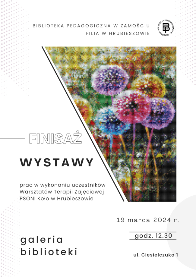W górnej centralnej części plakatu napis: Biblioteka Pedagogiczna w Zamościu Filia w Hrubieszowie z logo biblioteki. W środkowej części plakatu znajduje się zdjęcie jednej z prac oraz napis wielkimi literami „finisaż wystawy” i małymi literami „prac w wykonaniu uczestników Warsztatów Terapii Zajęciowej przy PSONI Koło w Hrubieszowie”. W dolnej części plakatu znajduje się napis „galeria biblioteki” termin i miejsce spotkania: „19 marca 2024 r.”, „godz. 12.30”, „ul. Ciesielczuka 1”.
