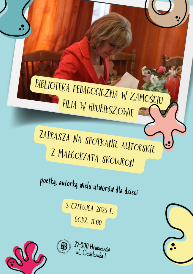 Plakat informacyjny zapraszający na spotkanie autorskie z Małgorzatą Skowron, poetką i autorką wielu utworów dla dzieci. W tle zdjęcie autorki podpisującej książkę. Na plakacie widnieje tekst:„Biblioteka Pedagogiczna w Zamościu, Filia w Hrubieszowie zaprasza na spotkanie autorskie z Małgorzatą Skowron, poetką, autorką wielu utworów dla dzieci. 3 czerwca 2025 r., godz. 11.00”.Na dole umieszczono adres: „22-500 Hrubieszów, ul. Ciesielczuka 1” oraz logo Biblioteki Pedagogicznej. Plakat ma kolorową, dziecięcą oprawę graficzną z rysunkowymi ozdobami.
