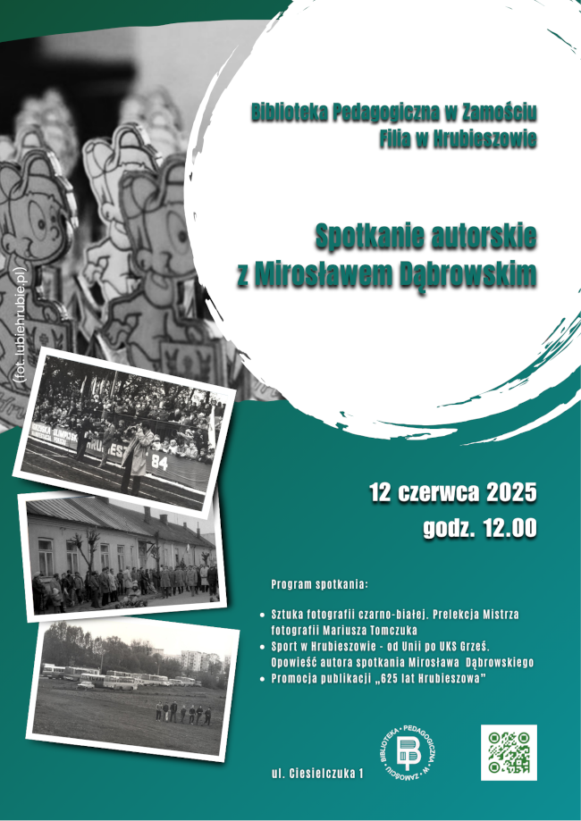 Plakat promujący spotkanie autorskie z Mirosławem Dąbrowskim, organizowane przez Bibliotekę Pedagogiczną w Zamościu, Filię w Hrubieszowie. Wydarzenie odbędzie się 12 czerwca 2025 roku o godzinie 12:00 przy ul. Ciesielczuka. Program spotkania obejmuje: prelekcję Mistrza fotografii Mariusza Tomczuka o sztuce fotografii czarno-białej, opowieść Mirosława Dąbrowskiego o historii sportu w Hrubieszowie – „od Unii po UKS Grześ”, promocję publikacji „625 lat Hrubieszowa”.
Na plakacie umieszczono tytuł wydarzenia na tle graficznym z biało-zielonymi akcentami oraz trzy czarno-białe fotografie archiwalne związane z Hrubieszowem. W lewym dolnym rogu znajduje się logo Biblioteki Pedagogicznej w Zamościu oraz kod QR.