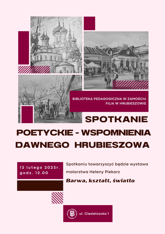 Tło plakatu jasny róż. U góry trzy zdjęcia w kolorze szarym przedstawiające miasto Hrubieszów.
Pod fotografiami napis : Spotkanie poetyckie – wspomnienia dawnego Hrubieszowa. Litery drukowane kolorze bordo. Niżej data spotkania i napis: Spotkaniu towarzyszyć będzie wystawa malarstwa Heleny Piekarz : Barwa, kształt i światło. W dolnej części plakatu: Logo biblioteki.