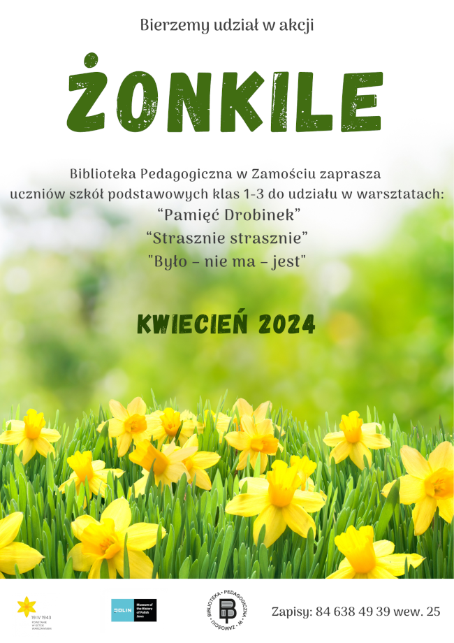 U góry plakatu umieszczony jest napis: „Bierzemy udział w akcji” pod nim znajduje się kolejny napis wyróżniony dużą czcionką ŻONKILE.
Poniżej znajduje się kolejny napis BIBLIOTEKA PEDAGOGICZNA W ZAMOŚCIU ZAPRASZA UCZNIÓW SZKÓŁ PODSTAWOWYCH klas 1-3 DO UDZIAŁU W WARSZTATACH: “Pamięć Drobinek”, “Strasznie strasznie”, 